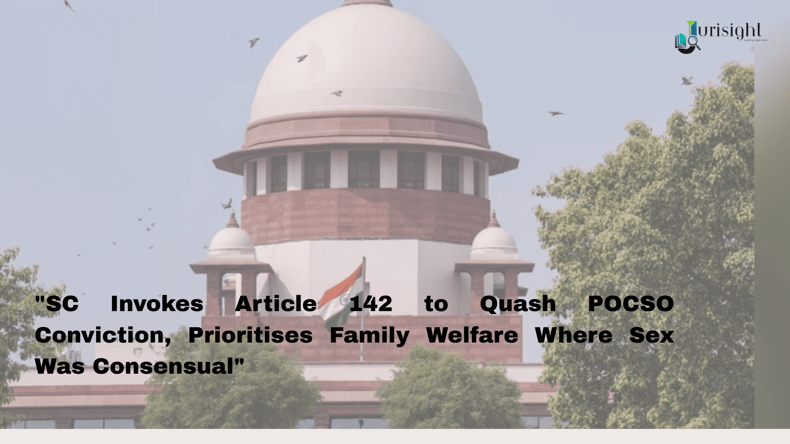 SC Invokes Article 142 to Quash POCSO Conviction, Prioritises Family Welfare Where Sex Was Consensual