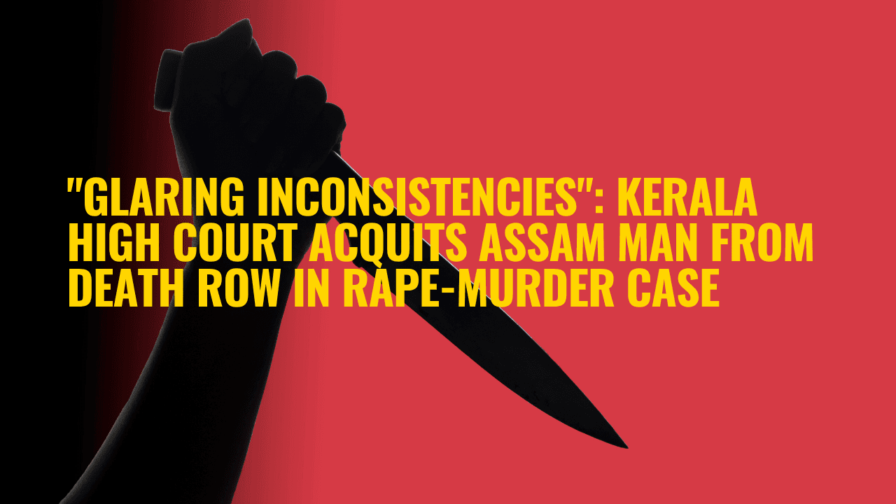 "Glaring Inconsistencies": Kerala High Court Acquits Assam Man from Death Row in Rape-Murder Case