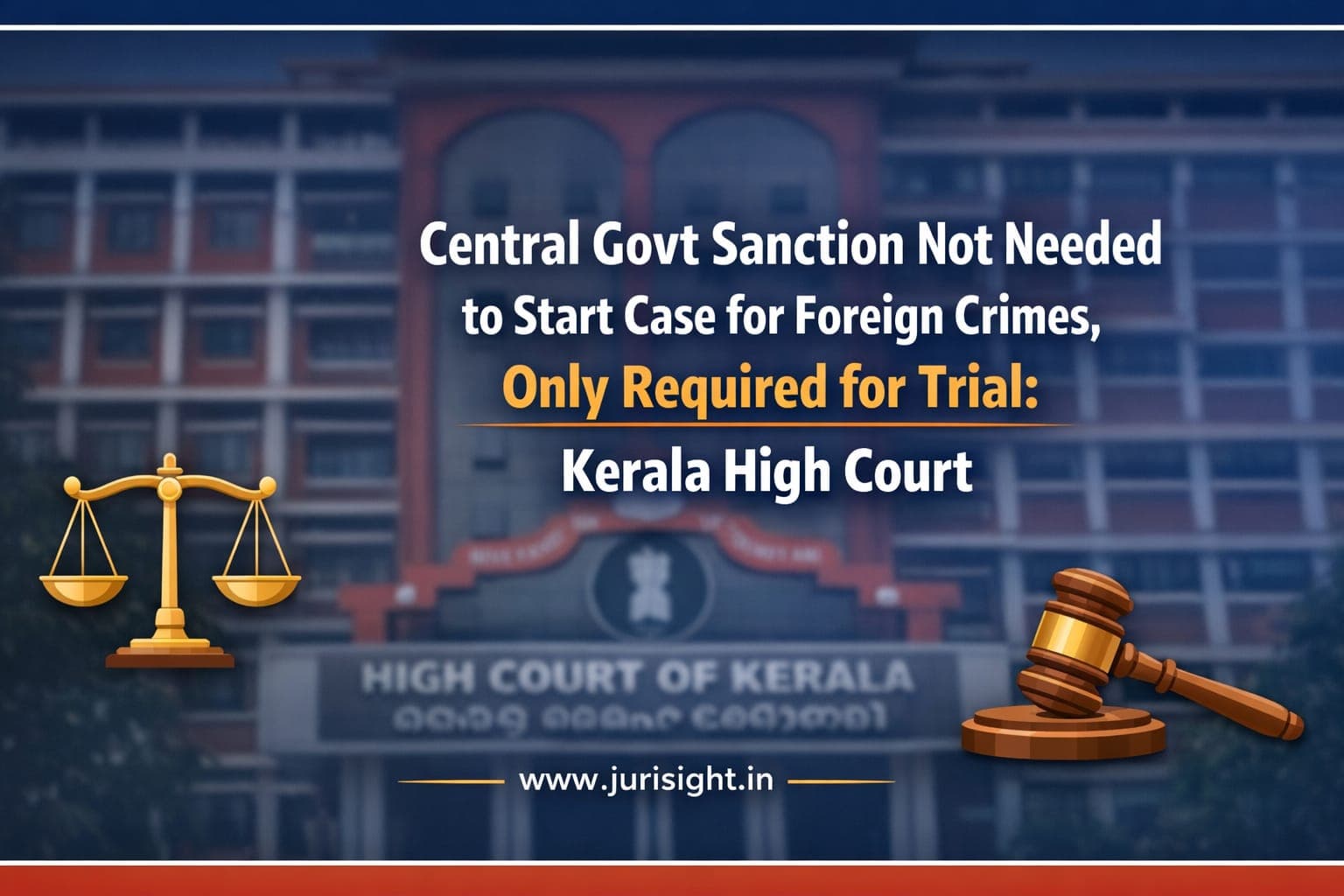 Central Govt Sanction Not Needed to Start Case for Foreign Crimes, Only Required for Trial: Kerala High Court